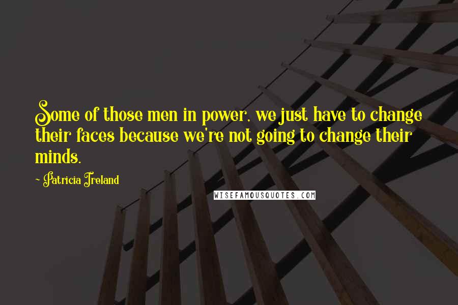 Patricia Ireland Quotes: Some of those men in power, we just have to change their faces because we're not going to change their minds.