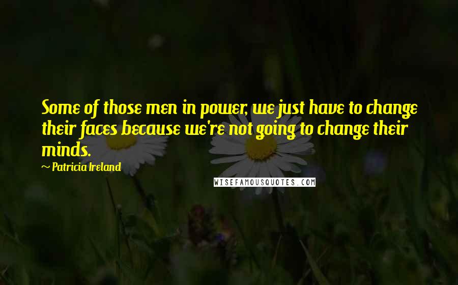 Patricia Ireland Quotes: Some of those men in power, we just have to change their faces because we're not going to change their minds.