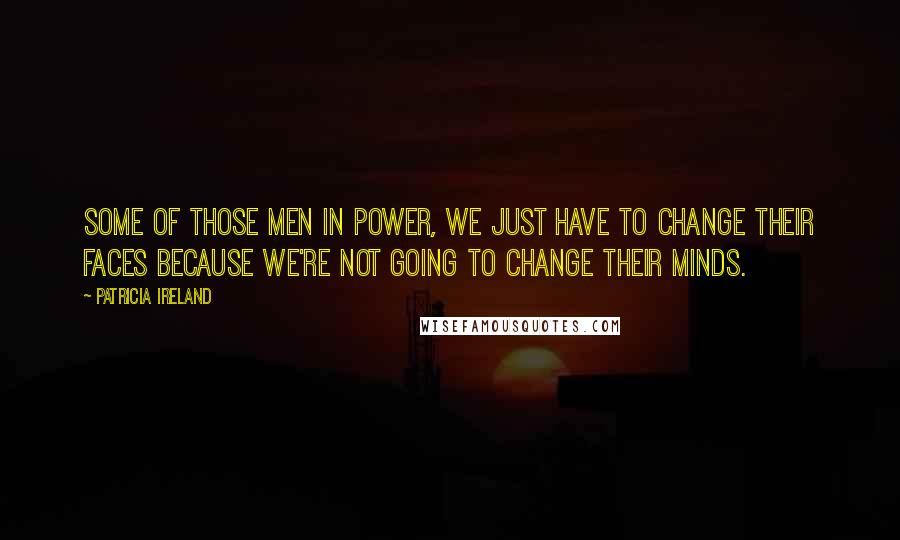 Patricia Ireland Quotes: Some of those men in power, we just have to change their faces because we're not going to change their minds.