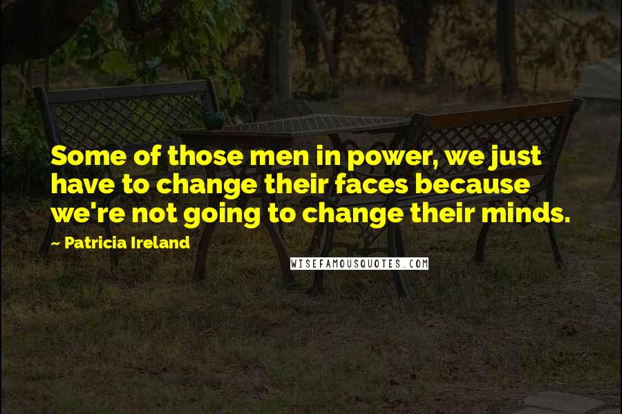 Patricia Ireland Quotes: Some of those men in power, we just have to change their faces because we're not going to change their minds.