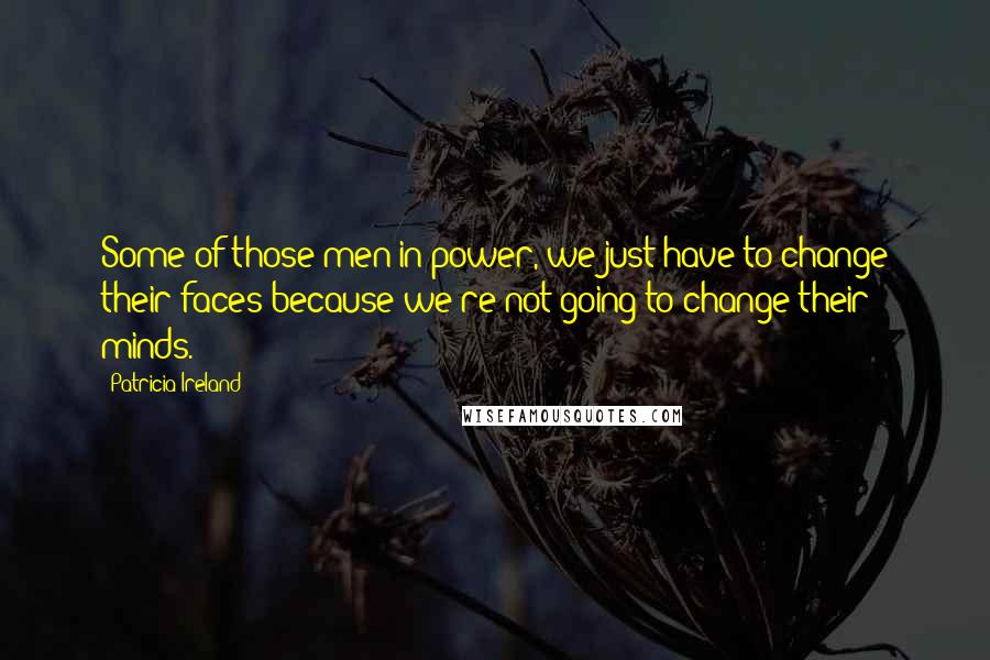 Patricia Ireland Quotes: Some of those men in power, we just have to change their faces because we're not going to change their minds.