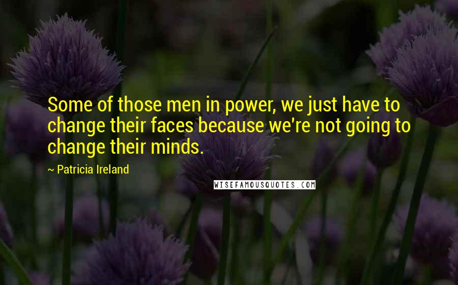 Patricia Ireland Quotes: Some of those men in power, we just have to change their faces because we're not going to change their minds.