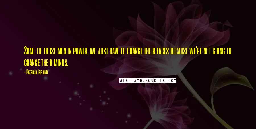 Patricia Ireland Quotes: Some of those men in power, we just have to change their faces because we're not going to change their minds.