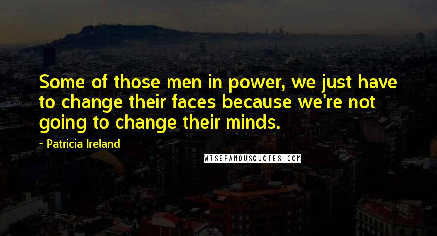 Patricia Ireland Quotes: Some of those men in power, we just have to change their faces because we're not going to change their minds.