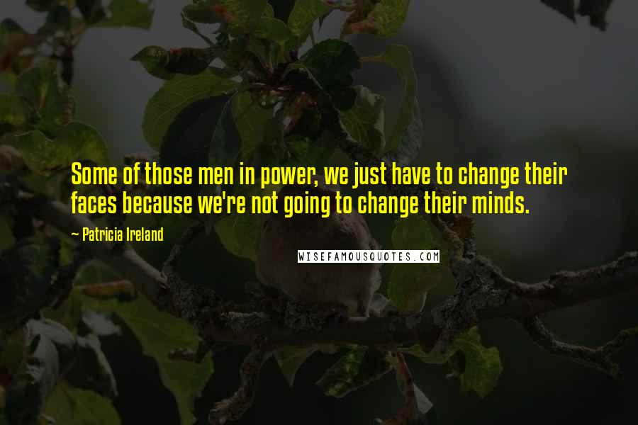 Patricia Ireland Quotes: Some of those men in power, we just have to change their faces because we're not going to change their minds.