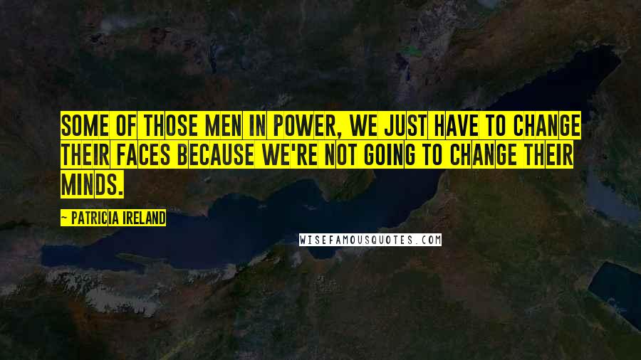 Patricia Ireland Quotes: Some of those men in power, we just have to change their faces because we're not going to change their minds.