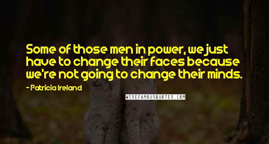 Patricia Ireland Quotes: Some of those men in power, we just have to change their faces because we're not going to change their minds.