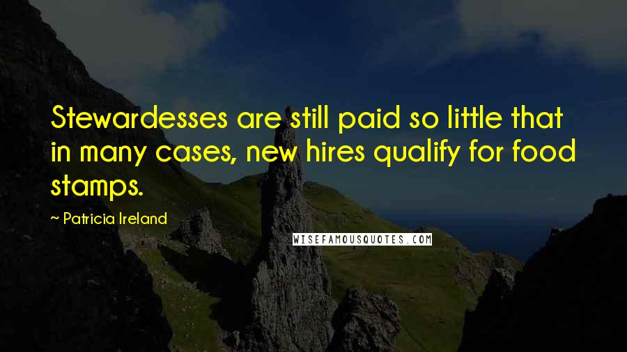 Patricia Ireland Quotes: Stewardesses are still paid so little that in many cases, new hires qualify for food stamps.
