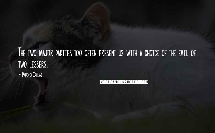 Patricia Ireland Quotes: The two major parties too often present us with a choice of the evil of two lessers.