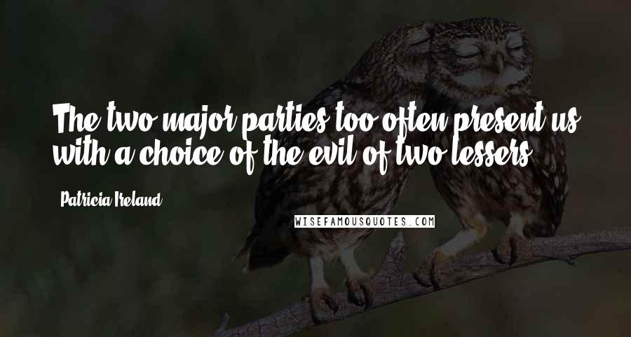 Patricia Ireland Quotes: The two major parties too often present us with a choice of the evil of two lessers.