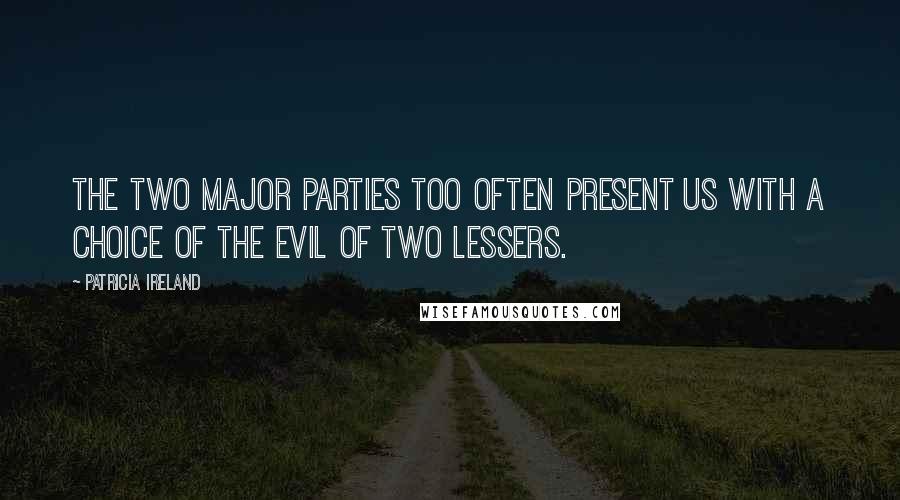 Patricia Ireland Quotes: The two major parties too often present us with a choice of the evil of two lessers.