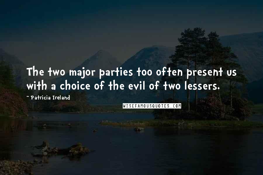 Patricia Ireland Quotes: The two major parties too often present us with a choice of the evil of two lessers.