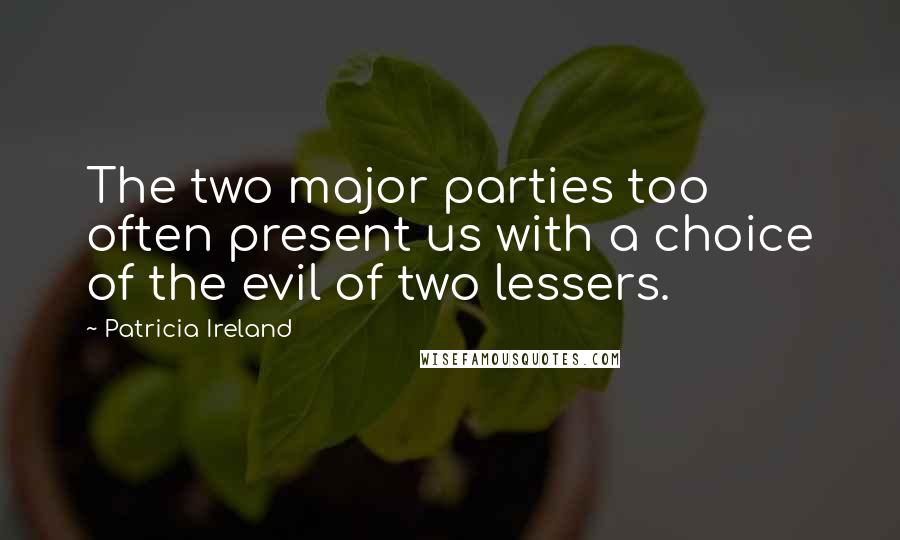 Patricia Ireland Quotes: The two major parties too often present us with a choice of the evil of two lessers.
