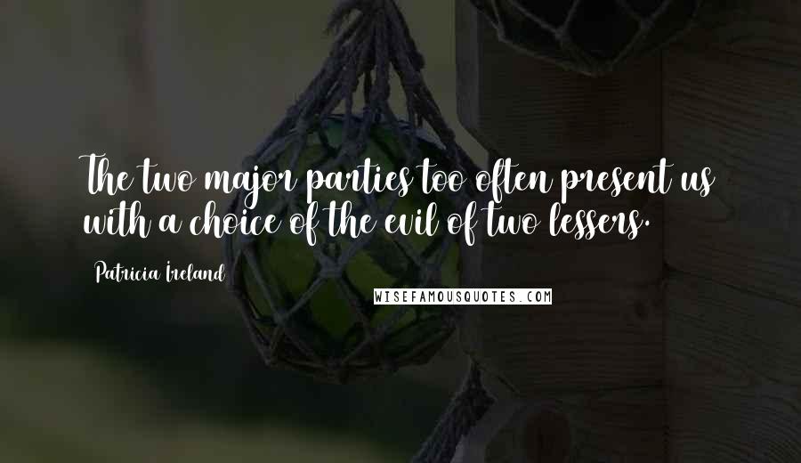 Patricia Ireland Quotes: The two major parties too often present us with a choice of the evil of two lessers.