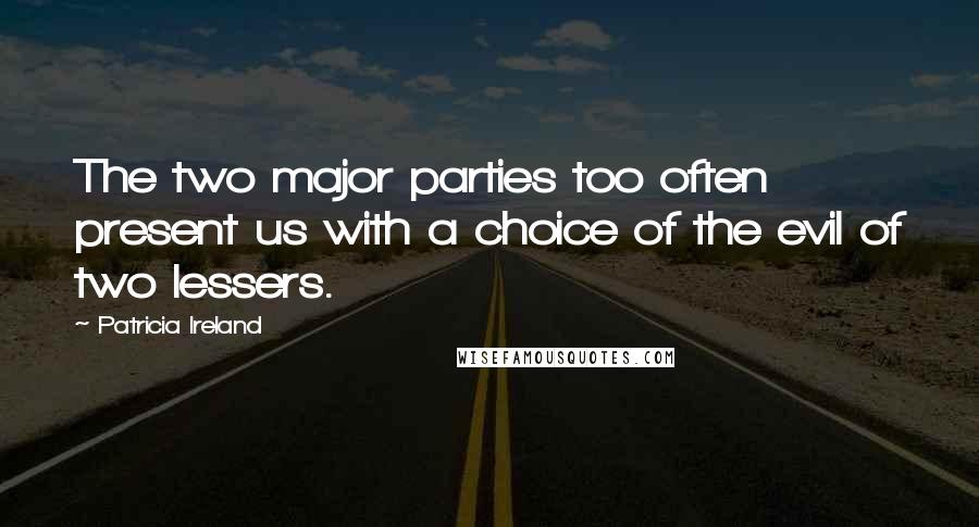 Patricia Ireland Quotes: The two major parties too often present us with a choice of the evil of two lessers.