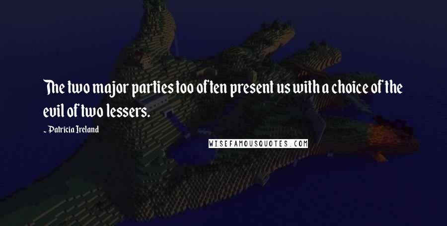 Patricia Ireland Quotes: The two major parties too often present us with a choice of the evil of two lessers.