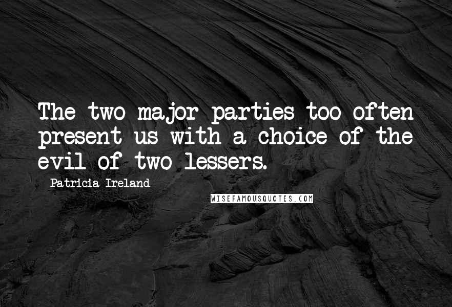 Patricia Ireland Quotes: The two major parties too often present us with a choice of the evil of two lessers.