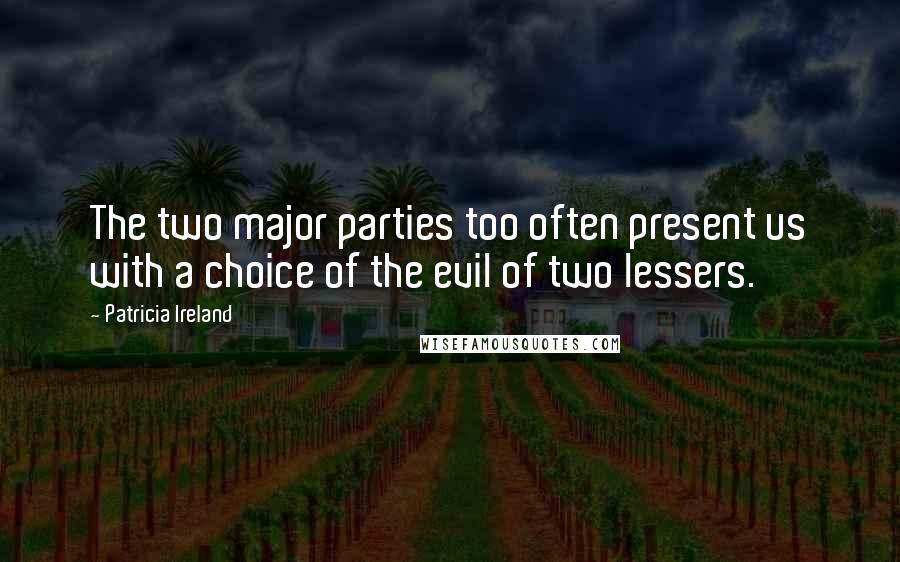 Patricia Ireland Quotes: The two major parties too often present us with a choice of the evil of two lessers.