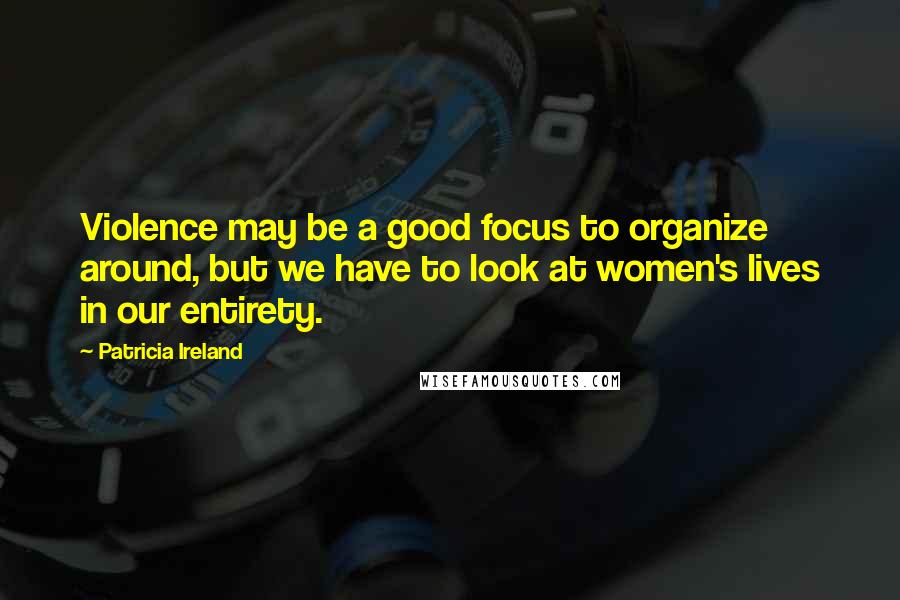 Patricia Ireland Quotes: Violence may be a good focus to organize around, but we have to look at women's lives in our entirety.