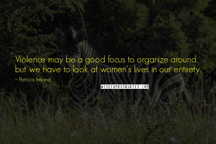 Patricia Ireland Quotes: Violence may be a good focus to organize around, but we have to look at women's lives in our entirety.