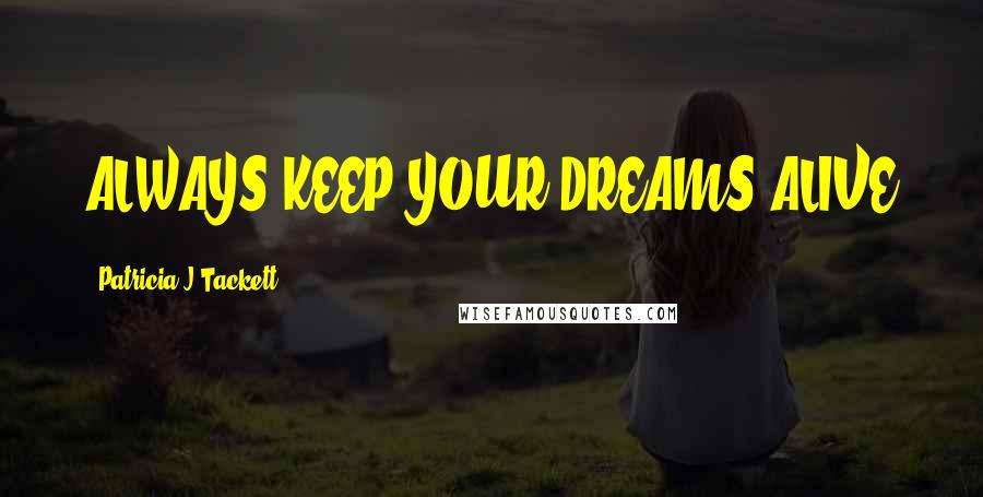 Patricia J Tackett Quotes: ALWAYS KEEP YOUR DREAMS ALIVE
