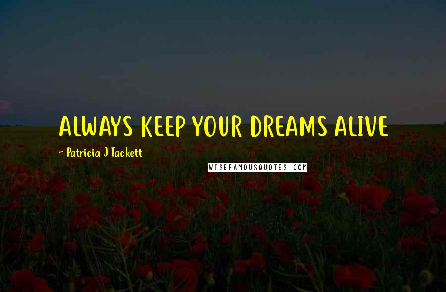 Patricia J Tackett Quotes: ALWAYS KEEP YOUR DREAMS ALIVE