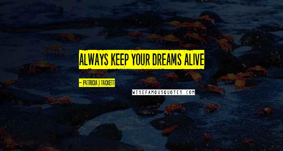 Patricia J Tackett Quotes: ALWAYS KEEP YOUR DREAMS ALIVE