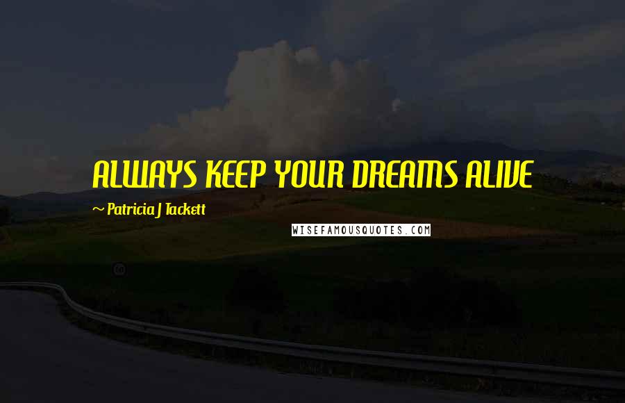 Patricia J Tackett Quotes: ALWAYS KEEP YOUR DREAMS ALIVE