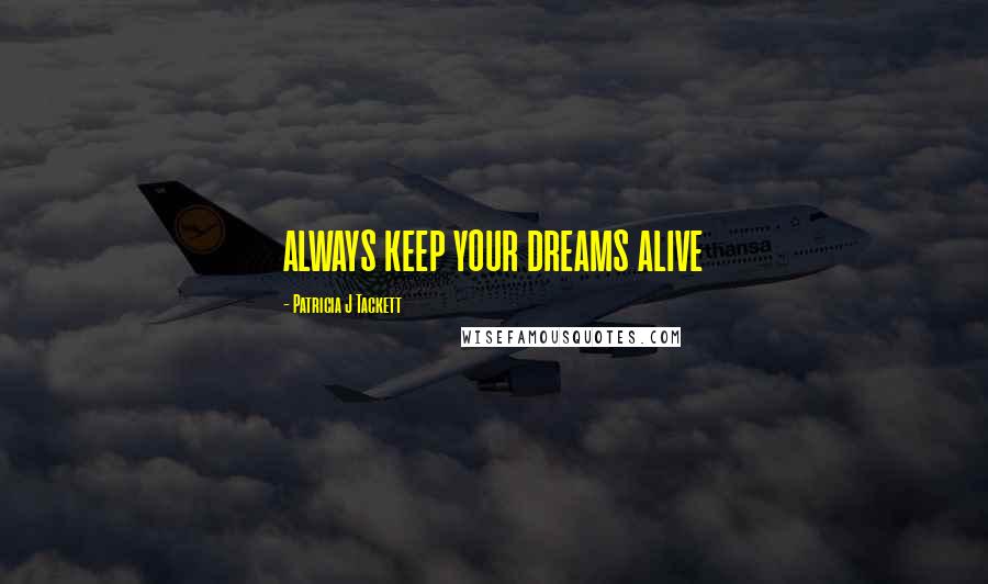 Patricia J Tackett Quotes: ALWAYS KEEP YOUR DREAMS ALIVE