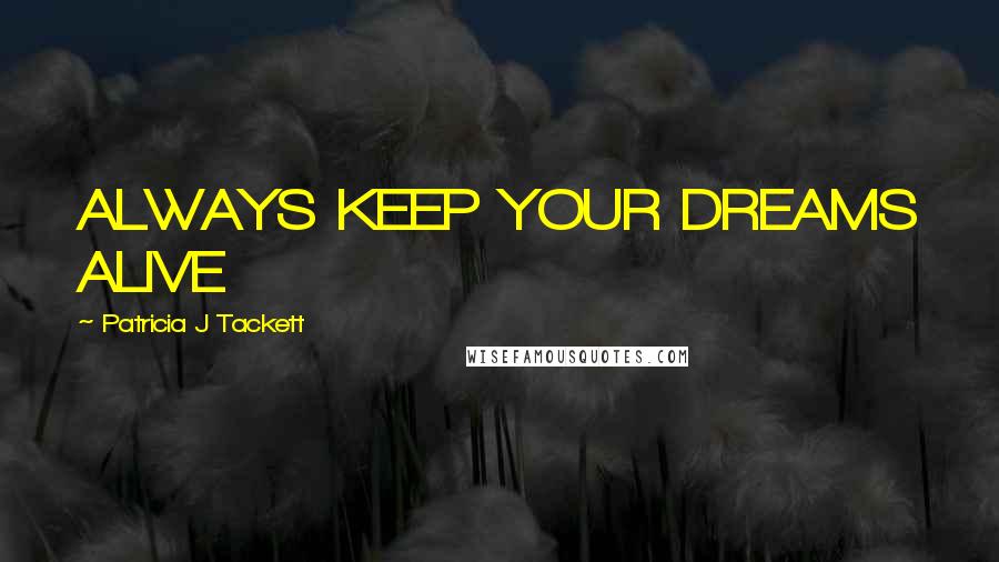 Patricia J Tackett Quotes: ALWAYS KEEP YOUR DREAMS ALIVE