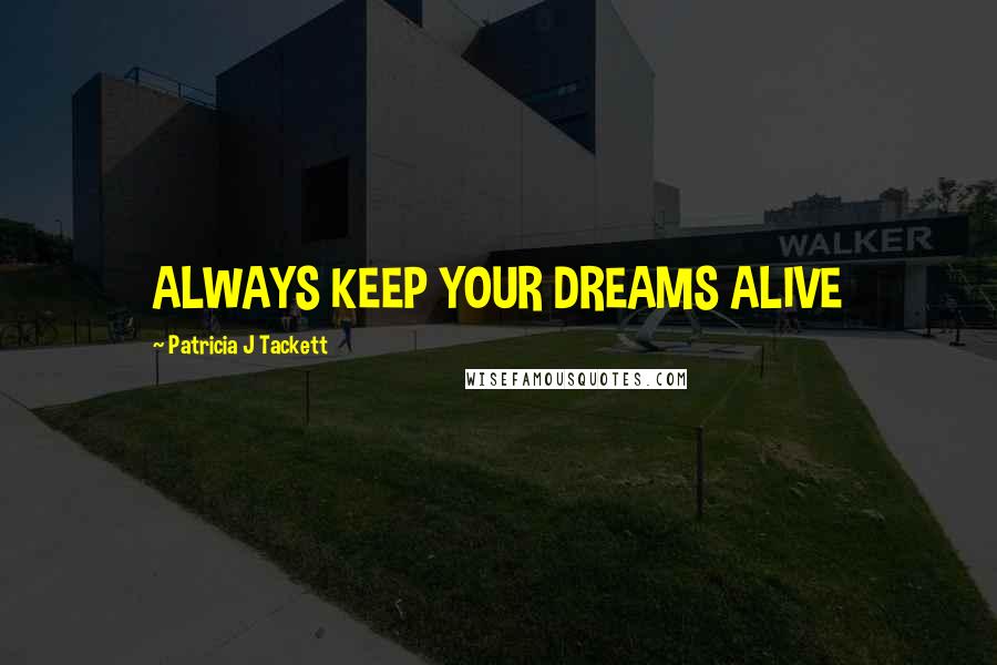 Patricia J Tackett Quotes: ALWAYS KEEP YOUR DREAMS ALIVE