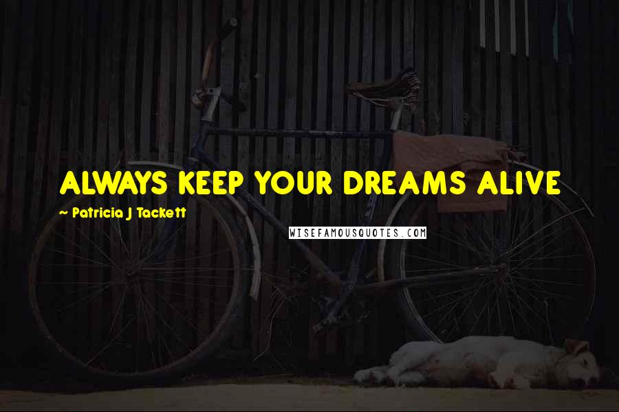 Patricia J Tackett Quotes: ALWAYS KEEP YOUR DREAMS ALIVE