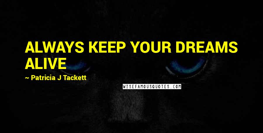 Patricia J Tackett Quotes: ALWAYS KEEP YOUR DREAMS ALIVE