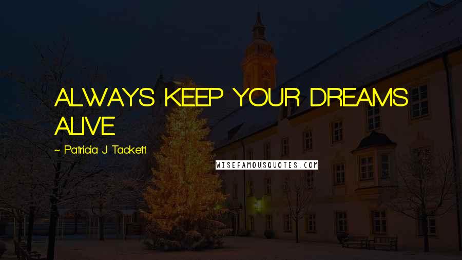 Patricia J Tackett Quotes: ALWAYS KEEP YOUR DREAMS ALIVE