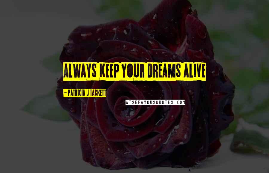 Patricia J Tackett Quotes: ALWAYS KEEP YOUR DREAMS ALIVE