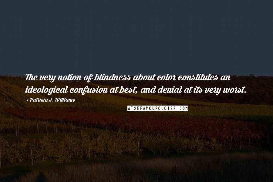 Patricia J. Williams Quotes: The very notion of blindness about color constitutes an ideological confusion at best, and denial at its very worst.