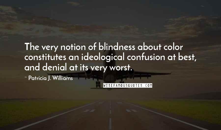 Patricia J. Williams Quotes: The very notion of blindness about color constitutes an ideological confusion at best, and denial at its very worst.