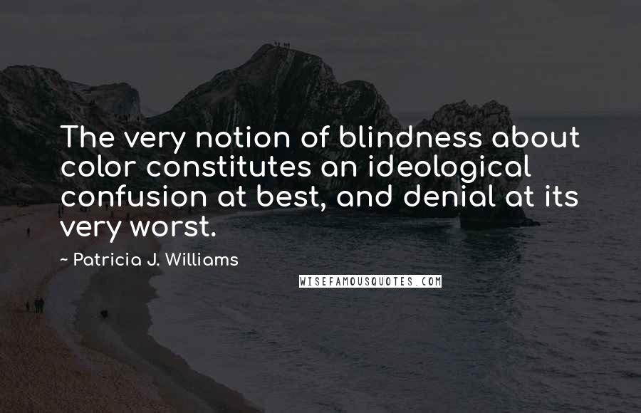 Patricia J. Williams Quotes: The very notion of blindness about color constitutes an ideological confusion at best, and denial at its very worst.