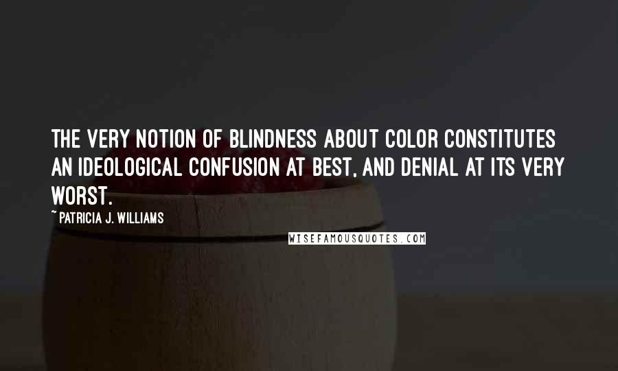 Patricia J. Williams Quotes: The very notion of blindness about color constitutes an ideological confusion at best, and denial at its very worst.