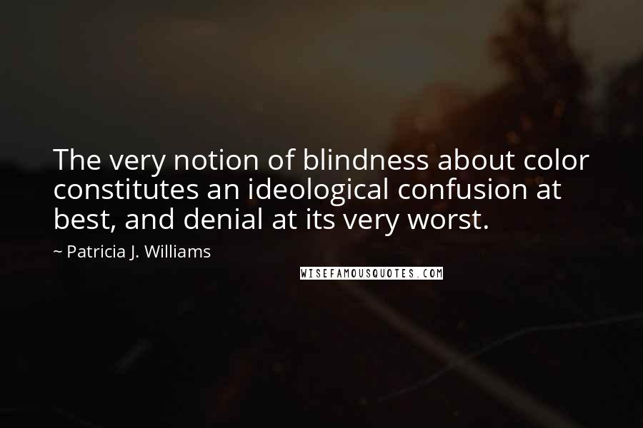 Patricia J. Williams Quotes: The very notion of blindness about color constitutes an ideological confusion at best, and denial at its very worst.