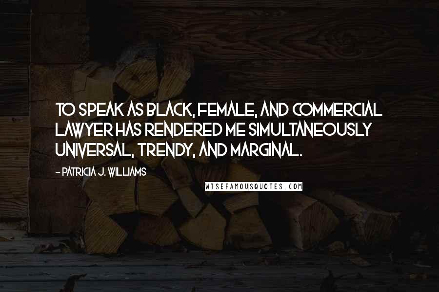 Patricia J. Williams Quotes: To speak as black, female, and commercial lawyer has rendered me simultaneously universal, trendy, and marginal.