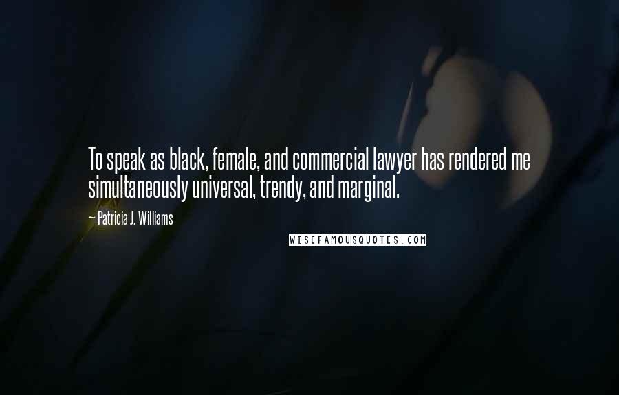 Patricia J. Williams Quotes: To speak as black, female, and commercial lawyer has rendered me simultaneously universal, trendy, and marginal.