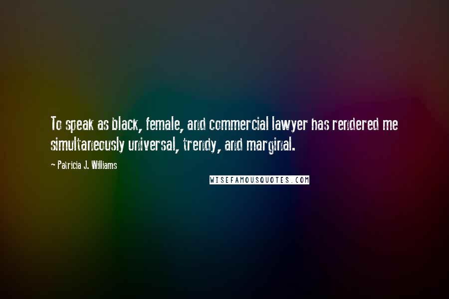 Patricia J. Williams Quotes: To speak as black, female, and commercial lawyer has rendered me simultaneously universal, trendy, and marginal.