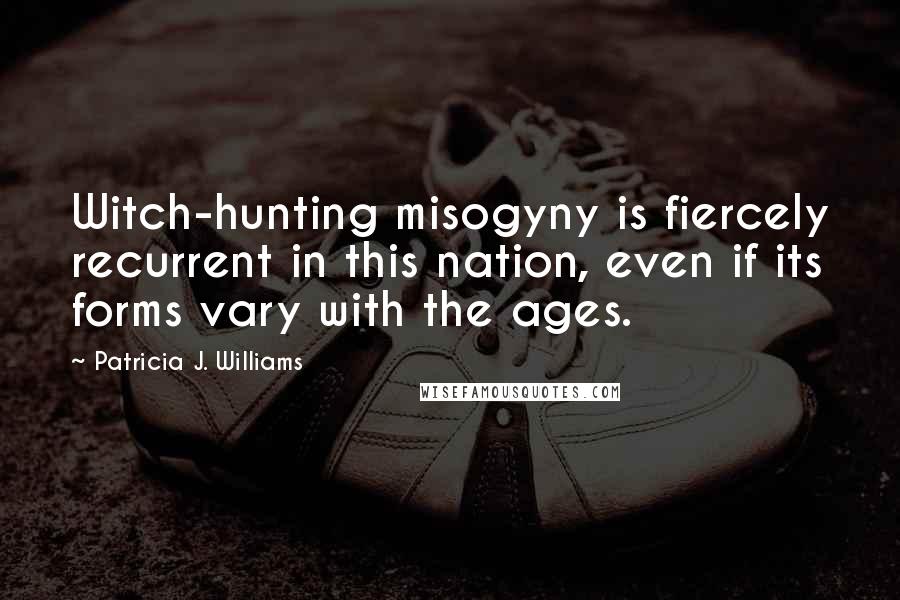 Patricia J. Williams Quotes: Witch-hunting misogyny is fiercely recurrent in this nation, even if its forms vary with the ages.