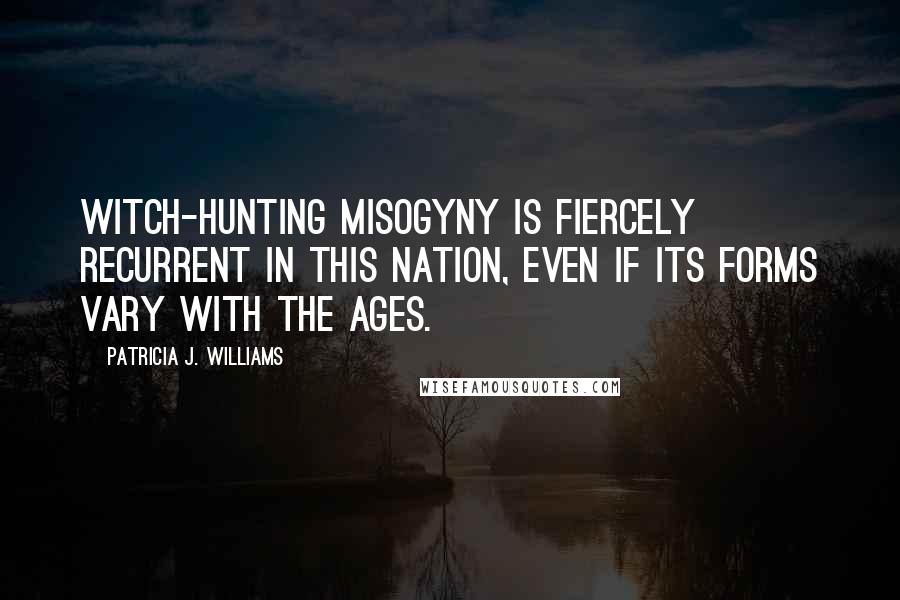 Patricia J. Williams Quotes: Witch-hunting misogyny is fiercely recurrent in this nation, even if its forms vary with the ages.