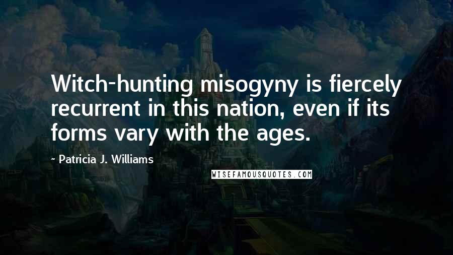 Patricia J. Williams Quotes: Witch-hunting misogyny is fiercely recurrent in this nation, even if its forms vary with the ages.