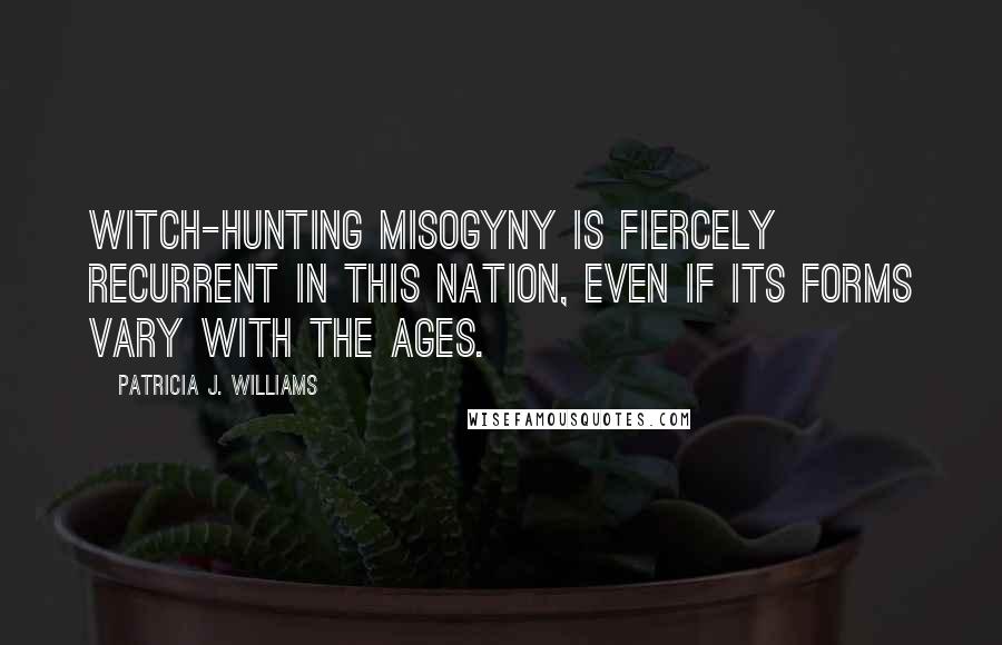 Patricia J. Williams Quotes: Witch-hunting misogyny is fiercely recurrent in this nation, even if its forms vary with the ages.