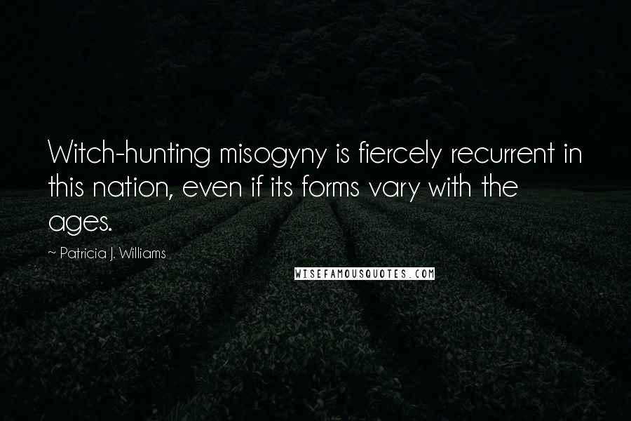 Patricia J. Williams Quotes: Witch-hunting misogyny is fiercely recurrent in this nation, even if its forms vary with the ages.