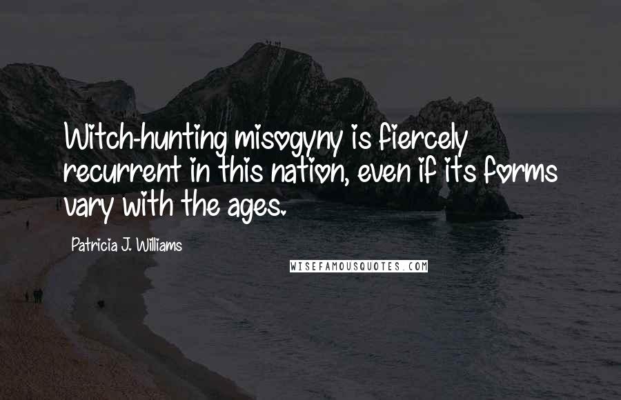 Patricia J. Williams Quotes: Witch-hunting misogyny is fiercely recurrent in this nation, even if its forms vary with the ages.