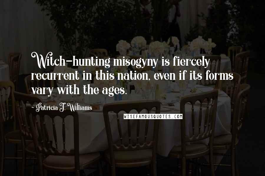 Patricia J. Williams Quotes: Witch-hunting misogyny is fiercely recurrent in this nation, even if its forms vary with the ages.